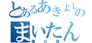 とあるあきよしのまいたん（俺の嫁）