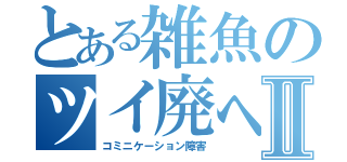 とある雑魚のツイ廃への道Ⅱ（コミニケーション障害）