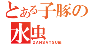 とある子豚の水虫（ＺＡＮＳＡＴＳＵ編）