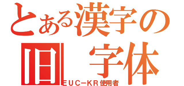 とある漢字の旧　字体論（ＥＵＣ－ＫＲ使用者）