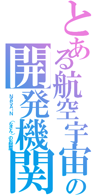 とある航空宇宙の開発機関（ＮＡＳＡ・Ｎ　（なさん）のお部屋）