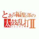 とある編集部の太鼓乱打Ⅱ（イシングン）