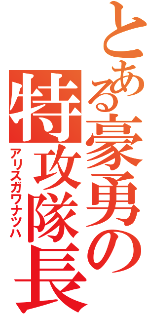 とある豪勇の特攻隊長（アリスガワナツハ）