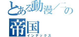 とある動漫／二次元の帝国（インデックス）