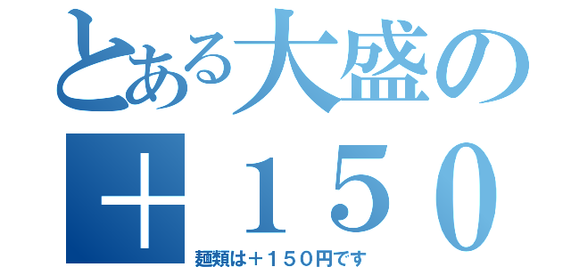 とある大盛の＋１５０（麺類は＋１５０円です）