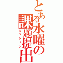 とある水曜の課題提出（ミッション）