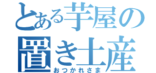 とある芋屋の置き土産（おつかれさま）