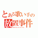 とある歌い手の放置事件（ホウチプレイデハアリマセン）