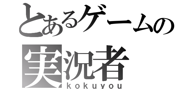 とあるゲームの実況者（ｋｏｋｕｙｏｕ）