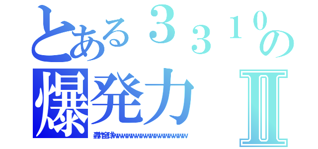 とある３３１０の爆発力Ⅱ（轟炸全球ｗｗｗｗｗｗｗｗｗｗｗｗｗｗｗｗ）