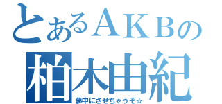 とあるＡＫＢの柏木由紀（夢中にさせちゃうぞ☆）