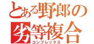 とある野郎の劣等複合（コンプレックス）