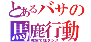 とあるバサの馬鹿行動（教室で裸ダンス）