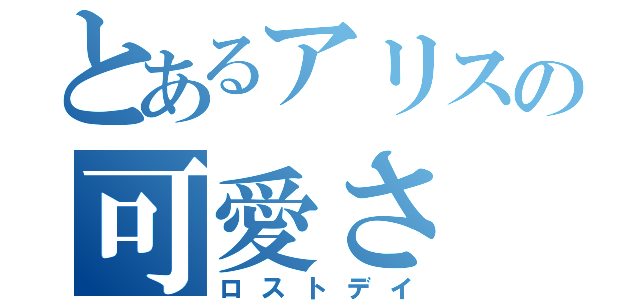 とあるアリスの可愛さ（ロストデイ）