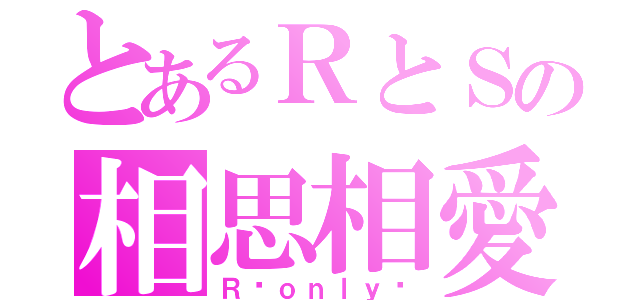 とあるＲとＳの相思相愛（Ｒ♡ｏｎｌｙ♡）