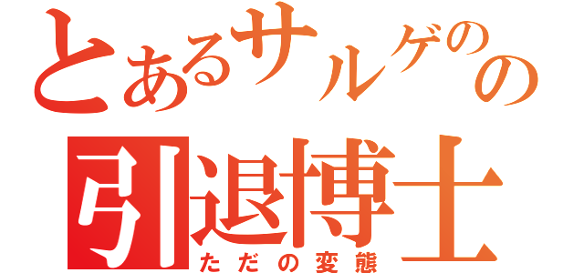 とあるサルゲのの引退博士（ただの変態）