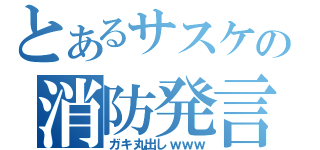 とあるサスケの消防発言（ガキ丸出しｗｗｗ）