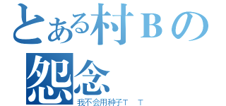 とある村Ｂの怨念（我不会用种子Ｔ Ｔ）