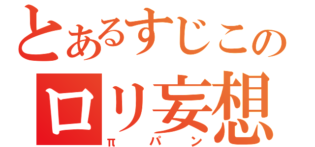 とあるすじこのロリ妄想（πパン）