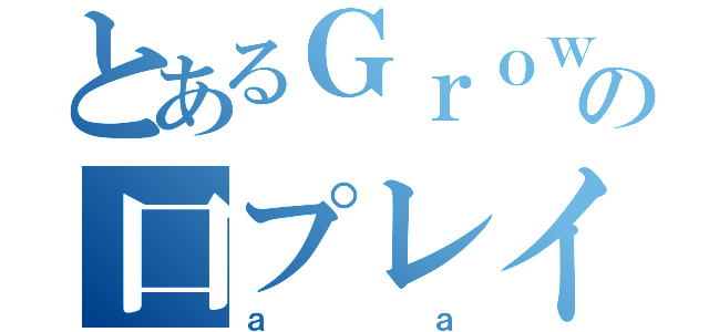 とあるＧｒｏｗの口プレイ（ａａ）