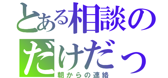 とある相談のだけだった（朝からの連絡）