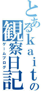 とあるｋａｉｔｏの観察日記（ゲームブログ）