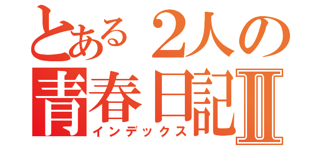 とある２人の青春日記Ⅱ（インデックス）