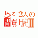 とある２人の青春日記Ⅱ（インデックス）