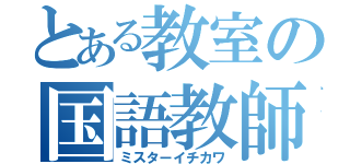 とある教室の国語教師（ミスターイチカワ）