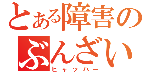 とある障害のぶんざいで（ヒャッハー）