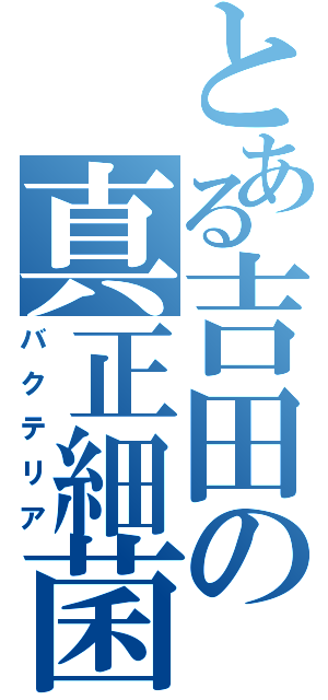 とある吉田の真正細菌（バクテリア）