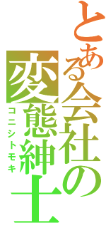 とある会社の変態紳士（コニシトモキ）