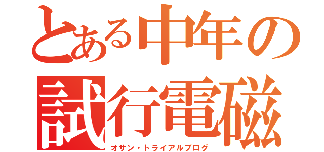 とある中年の試行電磁録（オサン・トライアルブログ）