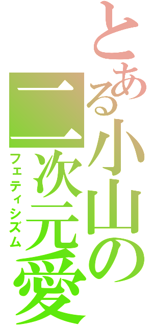 とある小山の二次元愛（フェティシズム）