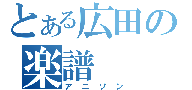 とある広田の楽譜（アニソン）