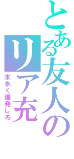 とある友人のリア充（末永く爆発しろ）