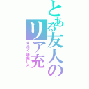 とある友人のリア充（末永く爆発しろ）