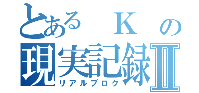 とある　Ｋ　の現実記録Ⅱ（リアルブログ）