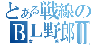 とある戦線のＢＬ野郎Ⅱ（音直）