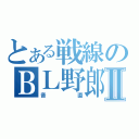 とある戦線のＢＬ野郎Ⅱ（音直）