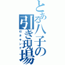 とある八子の引き現場（引きキング）