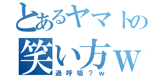 とあるヤマトの笑い方ｗ（過呼吸？ｗ）