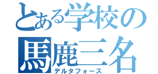 とある学校の馬鹿三名（デルタフォース）