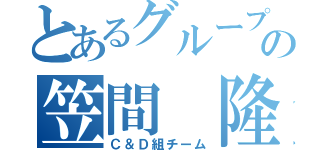 とあるグループの笠間　隆太（Ｃ＆Ｄ組チーム）