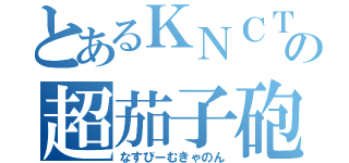 とあるＫＮＣＴの超茄子砲（なすびーむきゃのん）