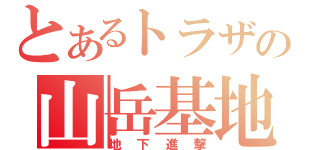 とあるトラザの山岳基地（地下進撃）
