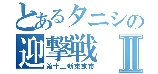 とあるタニシの迎撃戦Ⅱ（第十三新東京市）