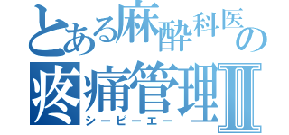 とある麻酔科医の疼痛管理Ⅱ（シーピーエー）