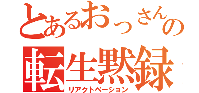 とあるおっさんの転生黙録（リアクトベーション）