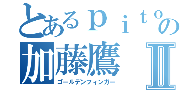 とあるｐｉｔｏｏの加藤鷹Ⅱ（ゴールデンフィンガー）